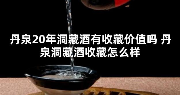 丹泉20年洞藏酒有收藏价值吗 丹泉洞藏酒收藏怎么样